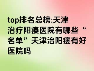 top排名总榜:天津治疗阳痿医院有哪些“名单”天津治阳痿有好医院吗