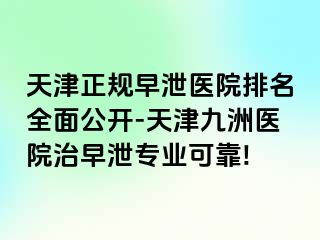 天津正规早泄医院排名全面公开-天津九洲医院治早泄专业可靠!