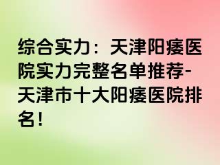 综合实力：天津阳痿医院实力完整名单推荐-天津市十大阳痿医院排名！