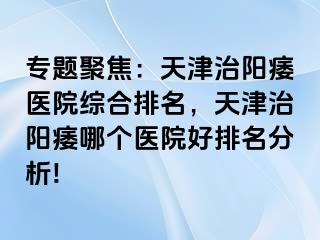 专题聚焦：天津治阳痿医院综合排名，天津治阳痿哪个医院好排名分析!