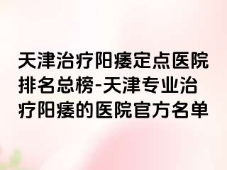 天津治疗阳痿定点医院排名总榜-天津专业治疗阳痿的医院官方名单