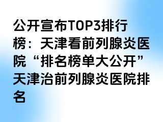 公开宣布TOP3排行榜：天津看前列腺炎医院“排名榜单大公开”天津治前列腺炎医院排名