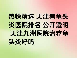 热榜精选 天津看龟头炎医院排名 公开透明 天津九洲医院治疗龟头炎好吗