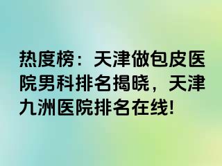 热度榜：天津做包皮医院男科排名揭晓，天津九洲医院排名在线!