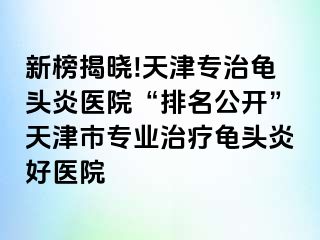 新榜揭晓!天津专治龟头炎医院“排名公开”天津市专业治疗龟头炎好医院