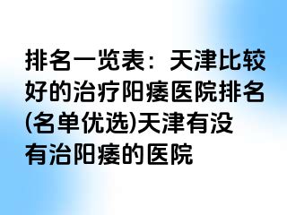 排名一览表：天津比较好的治疗阳痿医院排名(名单优选)天津有没有治阳痿的医院