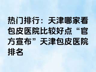 热门排行：天津哪家看包皮医院比较好点“官方宣布”天津包皮医院排名