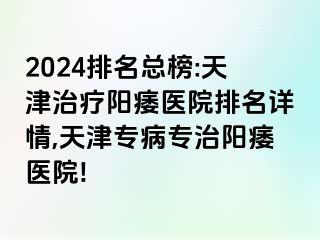 2024排名总榜:天津治疗阳痿医院排名详情,天津专病专治阳痿医院!