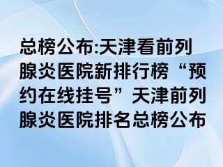 总榜公布:天津看前列腺炎医院新排行榜“预约在线挂号”天津前列腺炎医院排名总榜公布