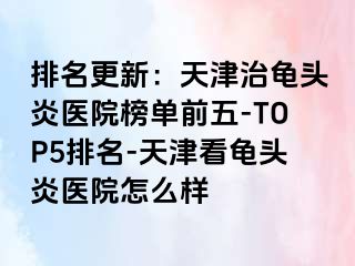 排名更新：天津治龟头炎医院榜单前五-TOP5排名-天津看龟头炎医院怎么样