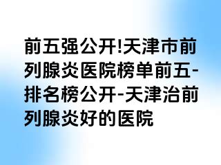 前五强公开!天津市前列腺炎医院榜单前五-排名榜公开-天津治前列腺炎好的医院