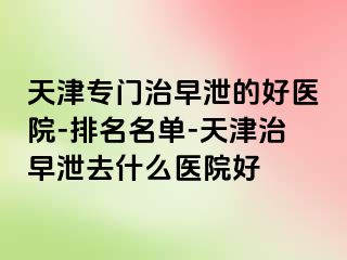 天津专门治早泄的好医院-排名名单-天津治早泄去什么医院好