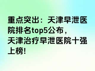 重点突出：天津早泄医院排名top5公布，天津治疗早泄医院十强上榜!