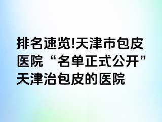 排名速览!天津市包皮医院“名单正式公开”天津治包皮的医院