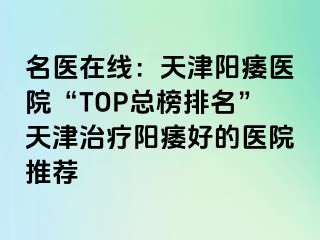 名医在线：天津阳痿医院“TOP总榜排名”天津治疗阳痿好的医院推荐