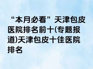 “本月必看”天津包皮医院排名前十(专题报道)天津包皮十佳医院排名