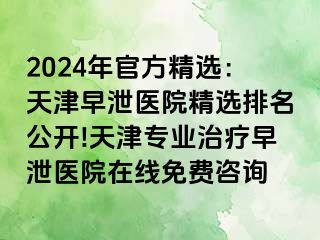 2024年官方精选：天津早泄医院精选排名公开!天津专业治疗早泄医院在线免费咨询