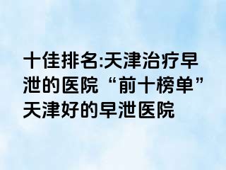 十佳排名:天津治疗早泄的医院“前十榜单”天津好的早泄医院