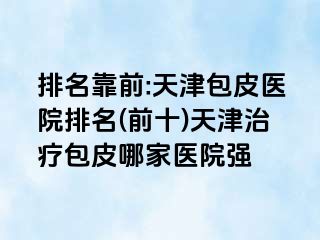 排名靠前:天津包皮医院排名(前十)天津治疗包皮哪家医院强