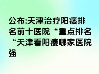 公布:天津治疗阳痿排名前十医院“重点排名“天津看阳痿哪家医院强