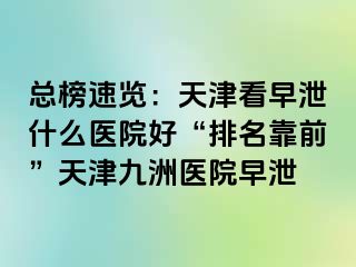 总榜速览：天津看早泄什么医院好“排名靠前”天津九洲医院早泄