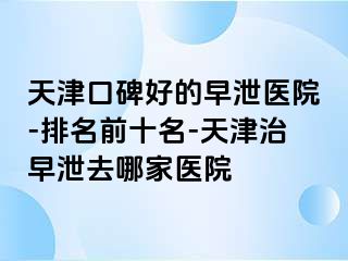 天津口碑好的早泄医院-排名前十名-天津治早泄去哪家医院