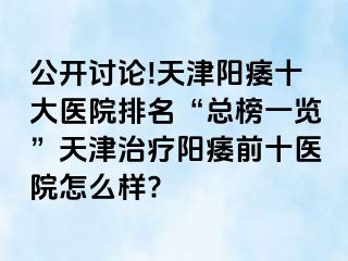 公开讨论!天津阳痿十大医院排名“总榜一览”天津治疗阳痿前十医院怎么样?