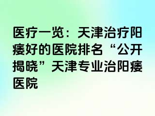 医疗一览：天津治疗阳痿好的医院排名“公开揭晓”天津专业治阳痿医院