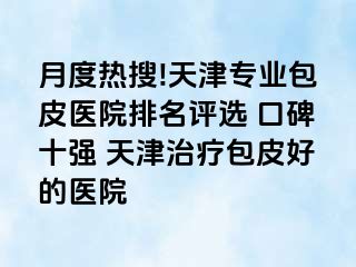 月度热搜!天津专业包皮医院排名评选 口碑十强 天津治疗包皮好的医院