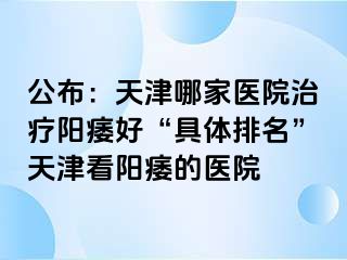 公布：天津哪家医院治疗阳痿好“具体排名”天津看阳痿的医院