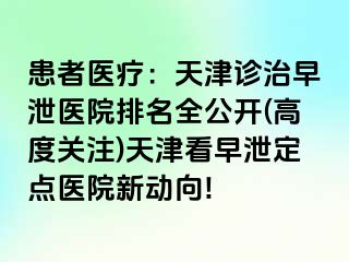 患者医疗：天津诊治早泄医院排名全公开(高度关注)天津看早泄定点医院新动向!