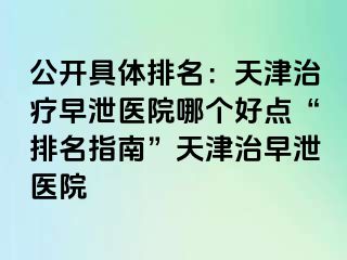 公开具体排名：天津治疗早泄医院哪个好点“排名指南”天津治早泄医院