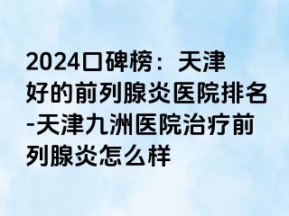 2024口碑榜：天津好的前列腺炎医院排名-天津九洲医院治疗前列腺炎怎么样