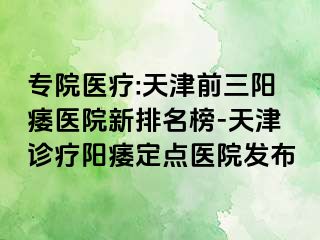 专院医疗:天津前三阳痿医院新排名榜-天津诊疗阳痿定点医院发布