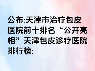 公布:天津市治疗包皮医院前十排名“公开亮相”天津包皮诊疗医院排行榜;