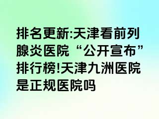 排名更新:天津看前列腺炎医院“公开宣布”排行榜!天津九洲医院是正规医院吗