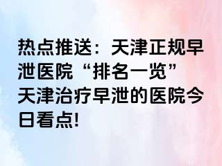 热点推送：天津正规早泄医院“排名一览” 天津治疗早泄的医院今日看点!