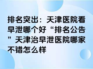 排名突出：天津医院看早泄哪个好“排名公告”天津治早泄医院哪家不错怎么样