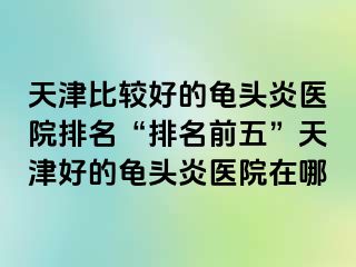 天津比较好的龟头炎医院排名“排名前五”天津好的龟头炎医院在哪