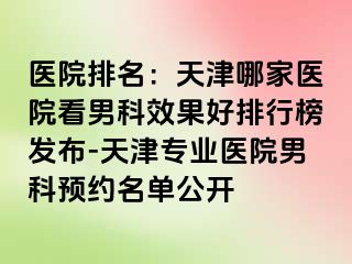 医院排名：天津哪家医院看男科效果好排行榜发布-天津专业医院男科预约名单公开