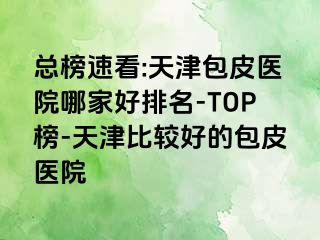 总榜速看:天津包皮医院哪家好排名-TOP榜-天津比较好的包皮医院