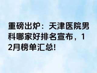 重磅出炉：天津医院男科哪家好排名宣布，12月榜单汇总!