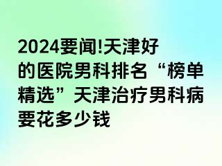 2024要闻!天津好的医院男科排名“榜单精选”天津治疗男科病要花多少钱