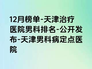 12月榜单-天津治疗医院男科排名-公开发布-天津男科病定点医院