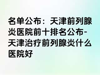 名单公布：天津前列腺炎医院前十排名公布-天津治疗前列腺炎什么医院好