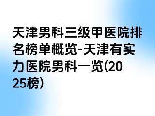 天津男科三级甲医院排名榜单概览-天津有实力医院男科一览(2025榜)