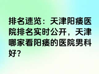排名速览：天津阳痿医院排名实时公开，天津哪家看阳痿的医院男科好？