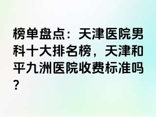 榜单盘点：天津医院男科十大排名榜，天津和平九洲医院收费标准吗？