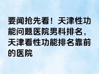 要闻抢先看！天津性功能问题医院男科排名，天津看性功能排名靠前的医院