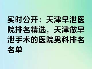 实时公开：天津早泄医院排名精选，天津做早泄手术的医院男科排名名单